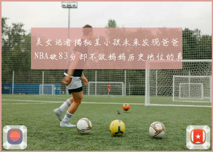 美女记者揭秘某小孩未来发现爸爸NBA砍83分却不敌妈妈历史地位的真相