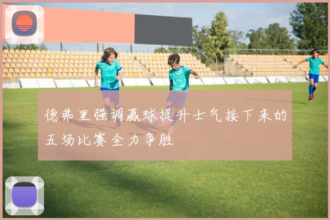 德弗里强调赢球提升士气接下来的五场比赛全力争胜